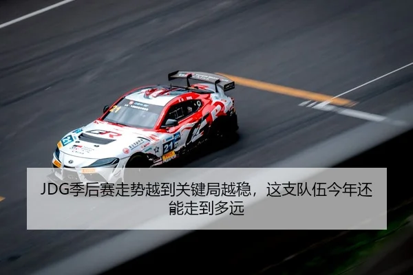 JDG季后赛走势越到关键局越稳，这支队伍今年还能走到多远
