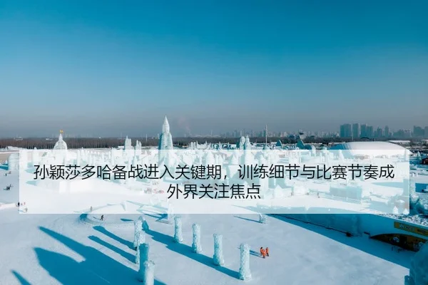 孙颖莎多哈备战进入关键期，训练细节与比赛节奏成外界关注焦点