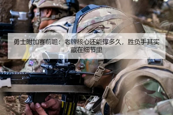 勇士附加赛前瞻：老牌核心还能撑多久，胜负手其实藏在细节里