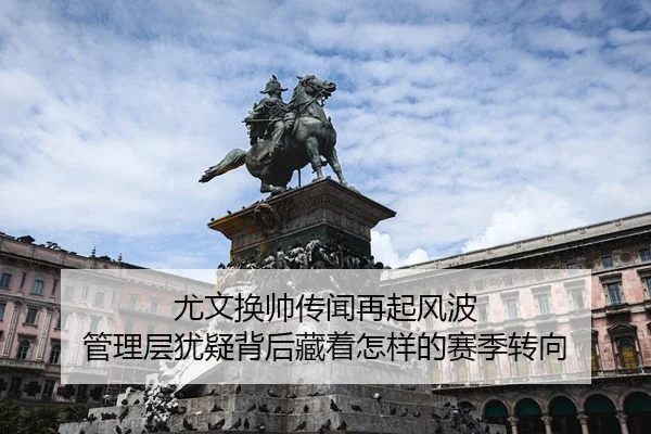 尤文换帅传闻再起风波 管理层犹疑背后藏着怎样的赛季转向