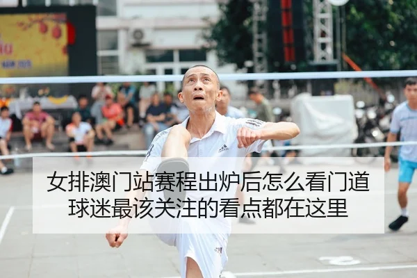 女排澳门站赛程出炉后怎么看门道 球迷最该关注的看点都在这里