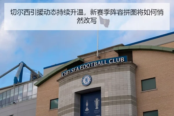 切尔西引援动态持续升温，新赛季阵容拼图将如何悄然改写